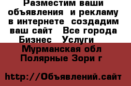 Разместим ваши объявления  и рекламу в интернете, создадим ваш сайт - Все города Бизнес » Услуги   . Мурманская обл.,Полярные Зори г.